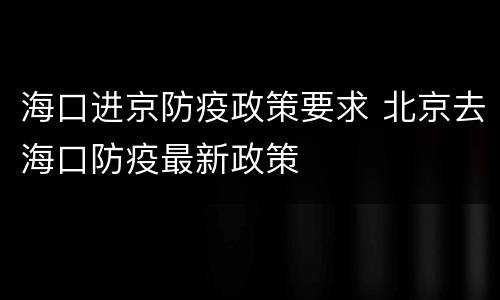 海口进京防疫政策要求 北京去海口防疫最新政策