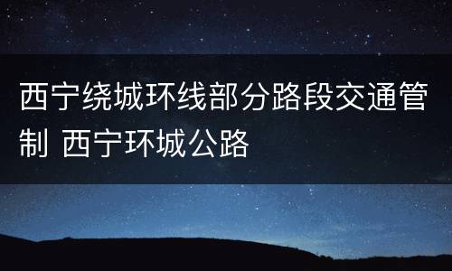 西宁绕城环线部分路段交通管制 西宁环城公路