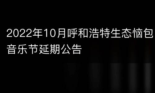 2022年10月呼和浩特生态恼包音乐节延期公告