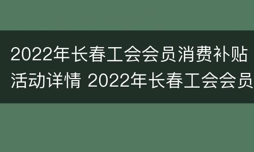 2022年长春工会会员消费补贴活动详情 2022年长春工会会员消费补贴活动详情公告