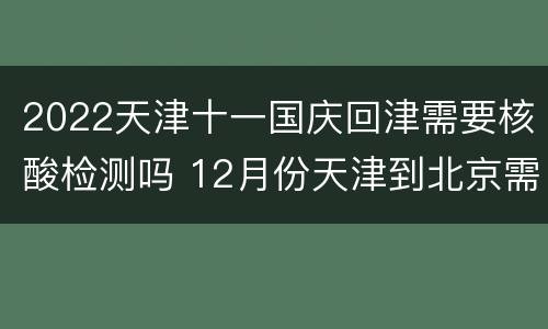 2022天津十一国庆回津需要核酸检测吗 12月份天津到北京需要核酸检测吗