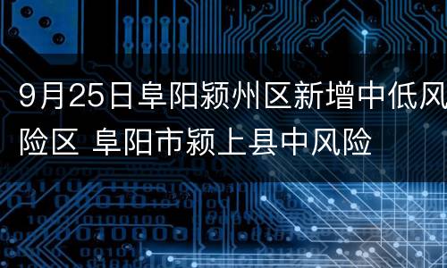 9月25日阜阳颍州区新增中低风险区 阜阳市颍上县中风险