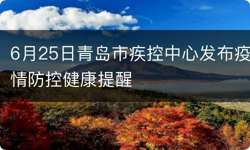 6月25日青岛市疾控中心发布疫情防控健康提醒