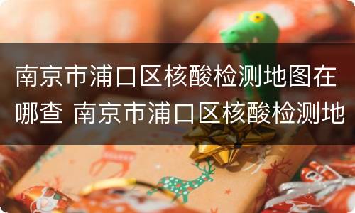 南京市浦口区核酸检测地图在哪查 南京市浦口区核酸检测地址