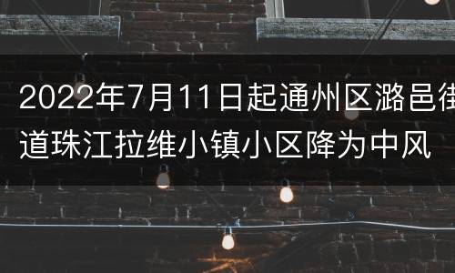 2022年7月11日起通州区潞邑街道珠江拉维小镇小区降为中风险区