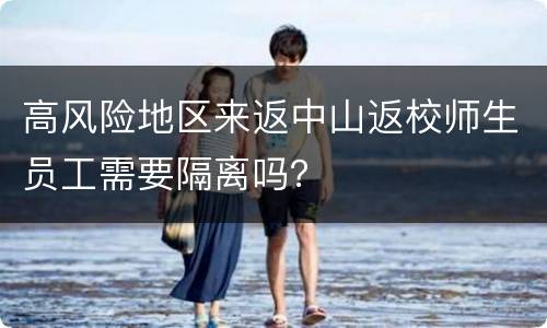 高风险地区来返中山返校师生员工需要隔离吗？