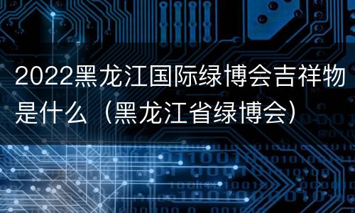 2022黑龙江国际绿博会吉祥物是什么（黑龙江省绿博会）