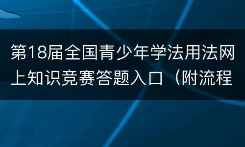 第18届全国青少年学法用法网上知识竞赛答题入口（附流程）