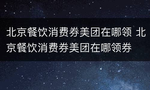 北京餐饮消费券美团在哪领 北京餐饮消费券美团在哪领券