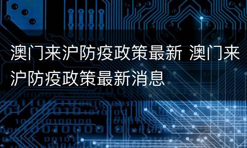 澳门来沪防疫政策最新 澳门来沪防疫政策最新消息
