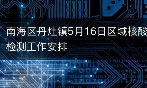南海区丹灶镇5月16日区域核酸检测工作安排