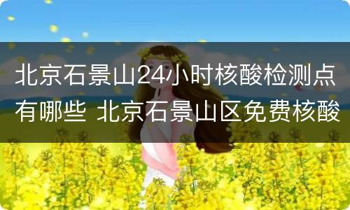 北京石景山24小时核酸检测点有哪些 北京石景山区免费核酸检测地点