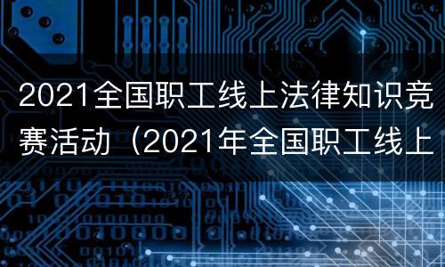 2021全国职工线上法律知识竞赛活动（2021年全国职工线上法律知识竞赛）