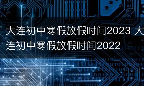 大连初中寒假放假时间2023 大连初中寒假放假时间2022