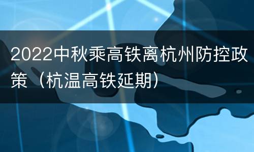 2022中秋乘高铁离杭州防控政策（杭温高铁延期）