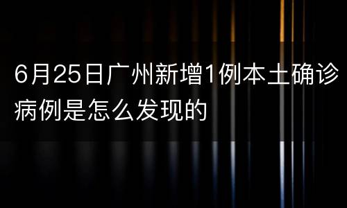 6月25日广州新增1例本土确诊病例是怎么发现的