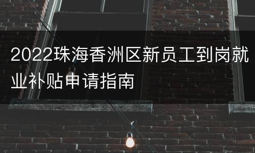 2022珠海香洲区新员工到岗就业补贴申请指南