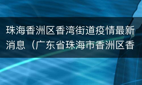 珠海香洲区香湾街道疫情最新消息（广东省珠海市香洲区香湾街道）