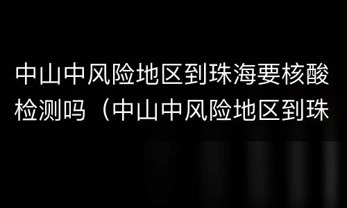 中山中风险地区到珠海要核酸检测吗（中山中风险地区到珠海要核酸检测吗要隔离吗）
