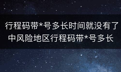 行程码带*号多长时间就没有了 中风险地区行程码带*号多长时间就没有了