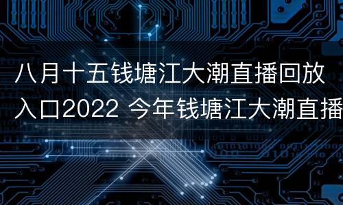 八月十五钱塘江大潮直播回放入口2022 今年钱塘江大潮直播