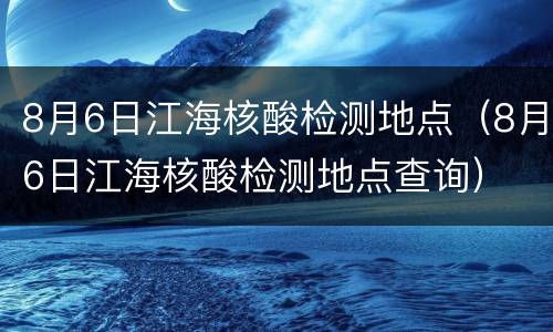 8月6日江海核酸检测地点（8月6日江海核酸检测地点查询）