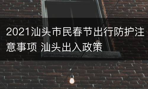 2021汕头市民春节出行防护注意事项 汕头出入政策