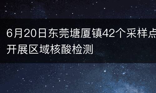 6月20日东莞塘厦镇42个采样点开展区域核酸检测