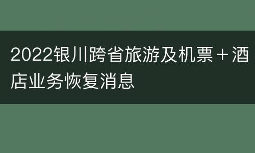 2022银川跨省旅游及机票＋酒店业务恢复消息