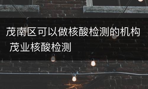 茂南区可以做核酸检测的机构 茂业核酸检测