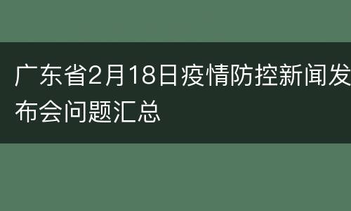 广东省2月18日疫情防控新闻发布会问题汇总