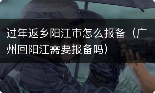 过年返乡阳江市怎么报备（广州回阳江需要报备吗）