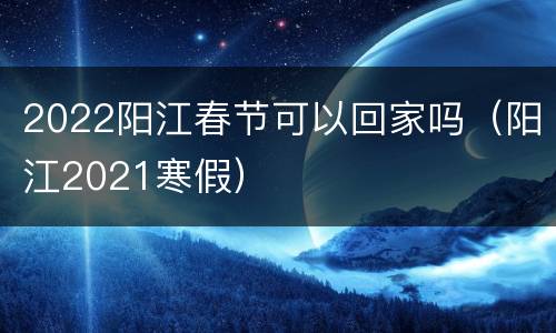 2022阳江春节可以回家吗（阳江2021寒假）