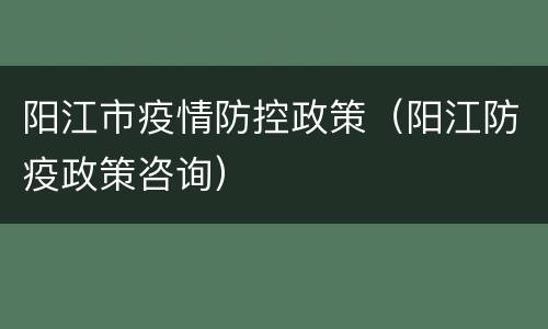 阳江市疫情防控政策（阳江防疫政策咨询）