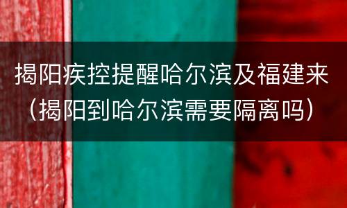 揭阳疾控提醒哈尔滨及福建来（揭阳到哈尔滨需要隔离吗）
