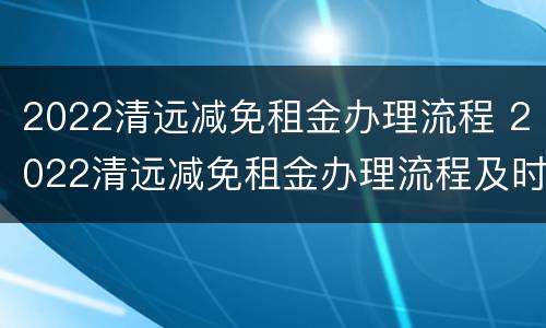 2022清远减免租金办理流程 2022清远减免租金办理流程及时间