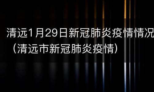 清远1月29日新冠肺炎疫情情况（清远市新冠肺炎疫情）