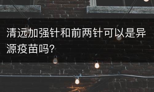 清远加强针和前两针可以是异源疫苗吗？