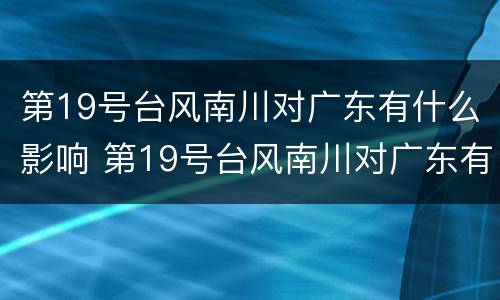 第19号台风南川对广东有什么影响 第19号台风南川对广东有什么影响吗