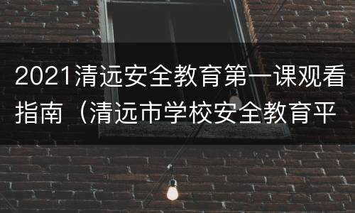 2021清远安全教育第一课观看指南（清远市学校安全教育平台登录口）