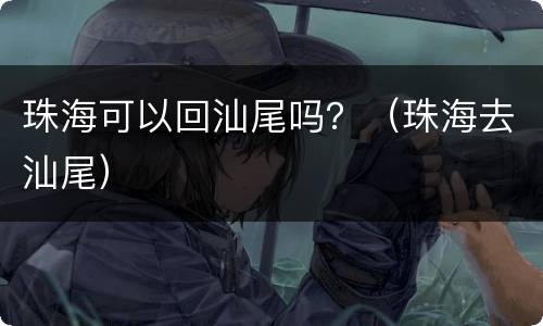 珠海可以回汕尾吗？（珠海去汕尾）