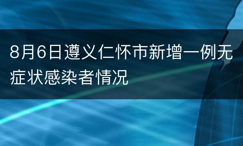 8月6日遵义仁怀市新增一例无症状感染者情况