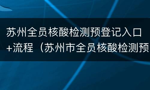 苏州全员核酸检测预登记入口+流程（苏州市全员核酸检测预约登记）