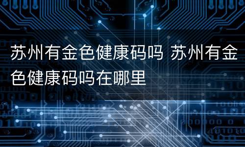 苏州有金色健康码吗 苏州有金色健康码吗在哪里