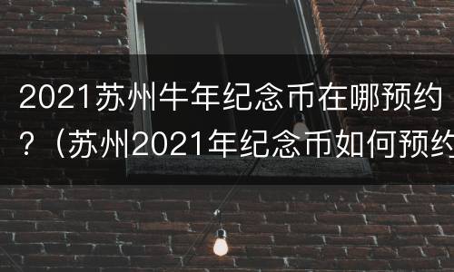 2021苏州牛年纪念币在哪预约?（苏州2021年纪念币如何预约）
