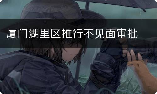 厦门湖里区推行不见面审批