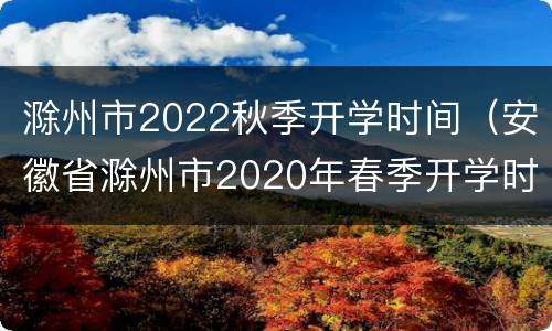 滁州市2022秋季开学时间（安徽省滁州市2020年春季开学时间）
