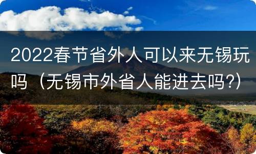 2022春节省外人可以来无锡玩吗（无锡市外省人能进去吗?）