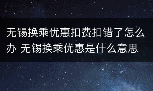 无锡换乘优惠扣费扣错了怎么办 无锡换乘优惠是什么意思