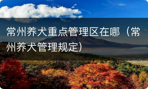 常州养犬重点管理区在哪（常州养犬管理规定）
